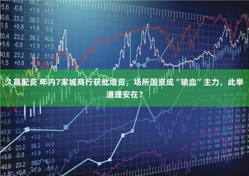 久赢配资 年内7家城商行获批增资，场所国资成“输血”主力，此举道理安在？