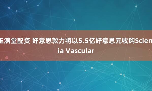 玉满堂配资 好意思敦力将以5.5亿好意思元收购Scientia Vascular