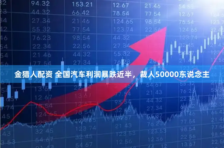 金猎人配资 全国汽车利润暴跌近半，裁人50000东说念主