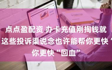 点点盈配资 办卡充值刚掏钱就后悔？这些投诉渠说念也许能帮你更快“回血”