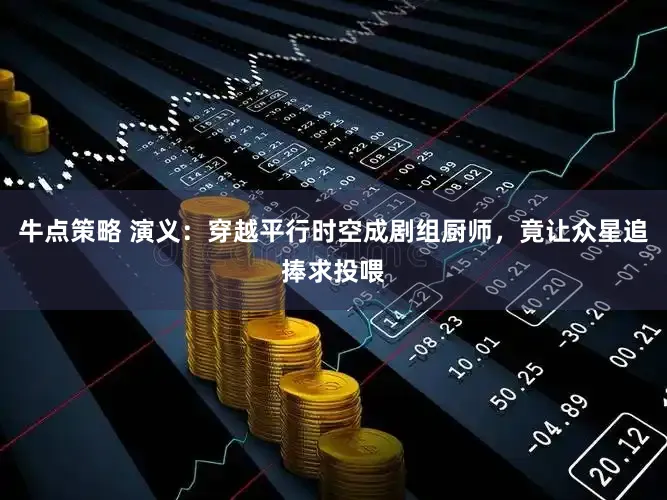 牛点策略 演义:穿越平行时空成剧组厨师,竟让众星追捧求投喂