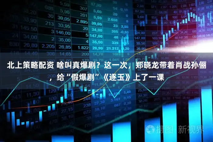 北上策略配资 啥叫真爆剧？这一次，郑晓龙带着肖战孙俪，给“假爆剧”《逐玉》上了一课