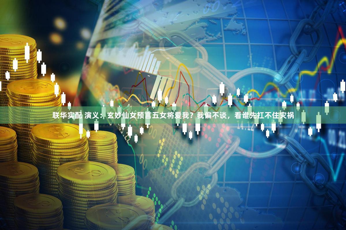 联华实配 演义：玄妙仙女预言五女将爱我？我偏不谈，看谁先扛不住灾祸