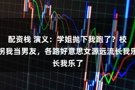 配资栈 演义：学姐抛下我跑了？校花拐我当男友，各路好意思女源远流长我乐了