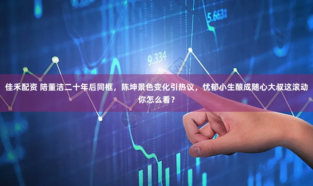 佳禾配资 陪董洁二十年后同框，陈坤景色变化引热议，忧郁小生酿成随心大叔这滚动你怎么看？