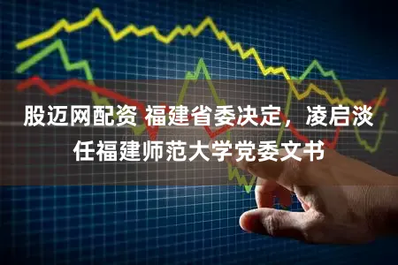 股迈网配资 福建省委决定，凌启淡任福建师范大学党委文书