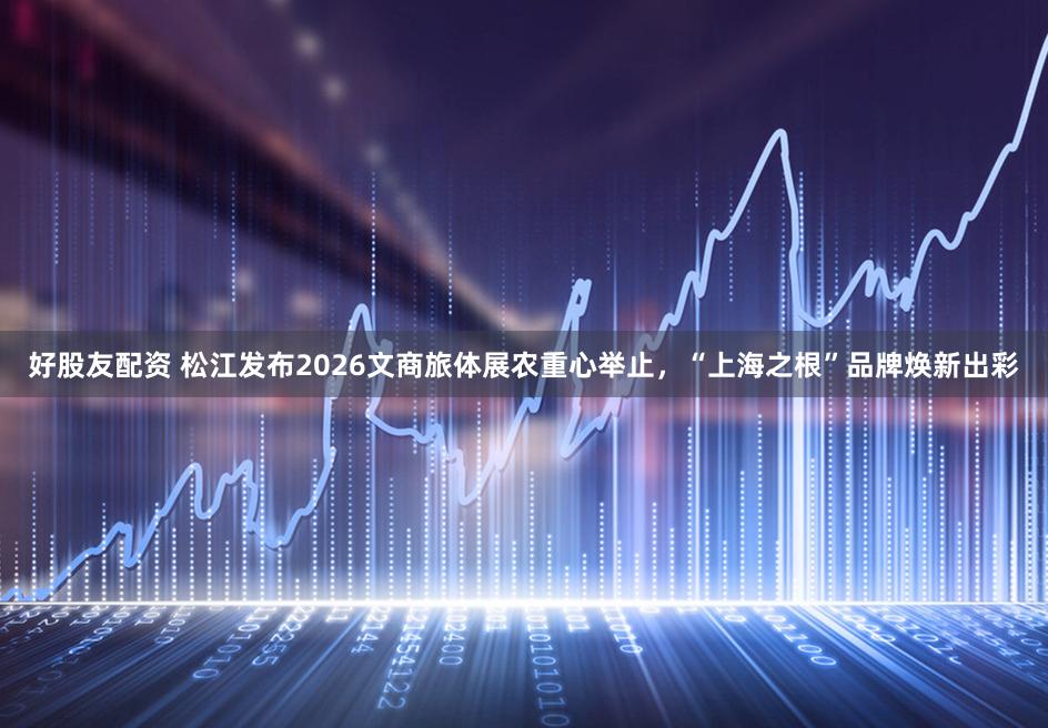 好股友配资 松江发布2026文商旅体展农重心举止，“上海之根”品牌焕新出彩
