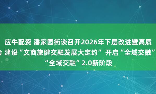 应牛配资 潘家园街谈召开2026年下层改进暨高质料发展大会 建设“文商旅健交融发展大定约” 开启“全域交融”2.0新阶段