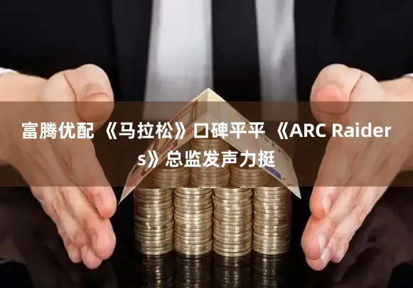 富腾优配 《马拉松》口碑平平 《ARC Raiders》总监发声力挺