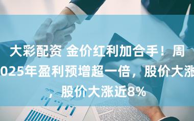 大彩配资 金价红利加合手！周生生2025年盈利预增超一倍，股价大涨近8%