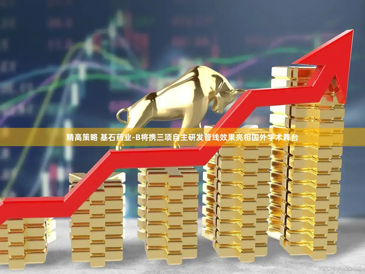精高策略 基石药业-B将携三项自主研发管线效果亮相国外学术舞台