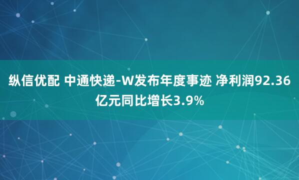 纵信优配 中通快递-W发布年度事迹 净利润92.36亿元同比增长3.9%
