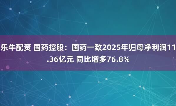 乐牛配资 国药控股：国药一致2025年归母净利润11.36亿元 同比增多76.8%