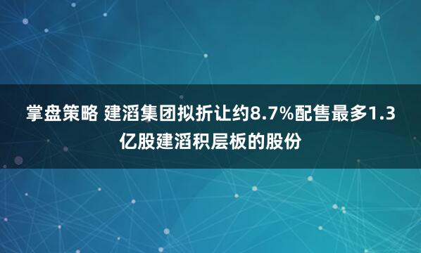 掌盘策略 建滔集团拟折让约8.7%配售最多1.3亿股建滔积层板的股份