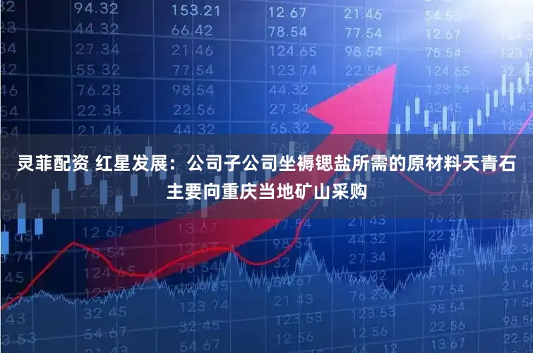 灵菲配资 红星发展：公司子公司坐褥锶盐所需的原材料天青石主要向重庆当地矿山采购