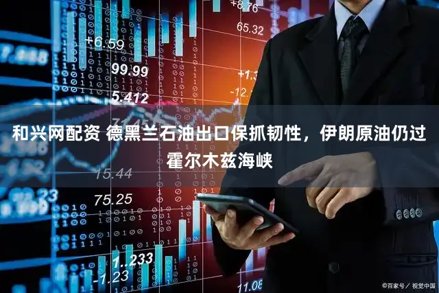 和兴网配资 德黑兰石油出口保抓韧性，伊朗原油仍过霍尔木兹海峡
