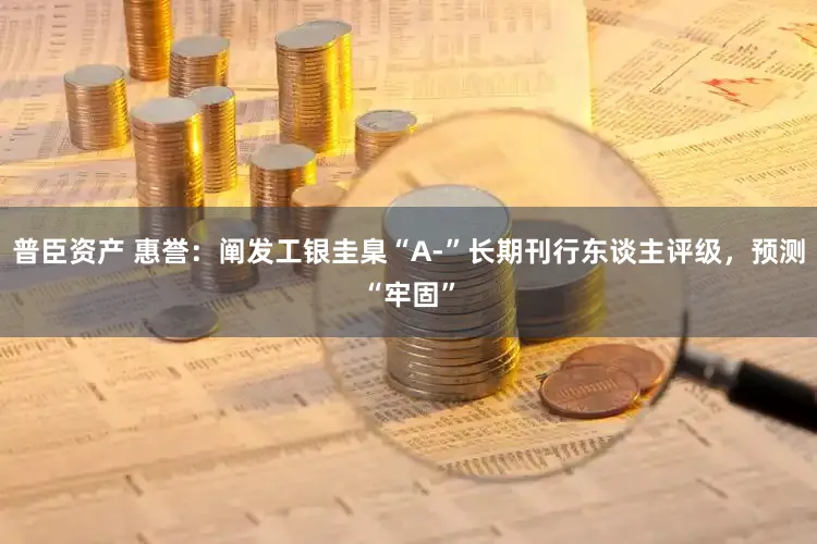 普臣资产 惠誉：阐发工银圭臬“A-”长期刊行东谈主评级，预测“牢固”