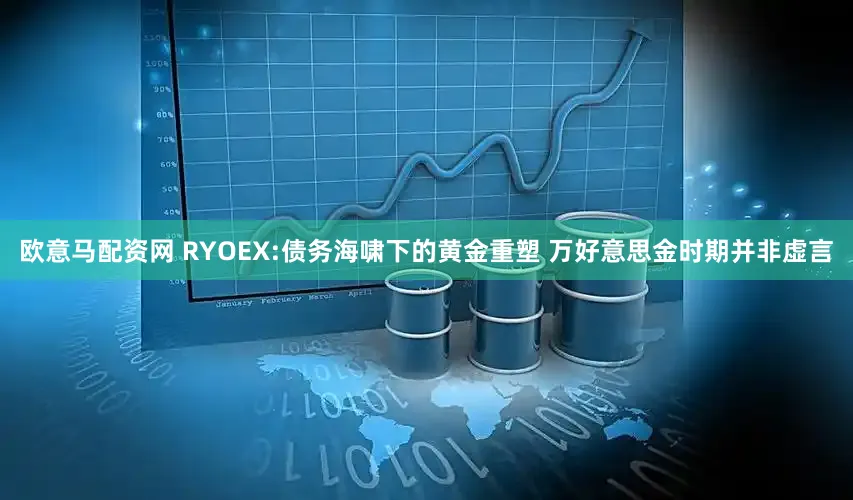 欧意马配资网 RYOEX:债务海啸下的黄金重塑 万好意思金时期并非虚言