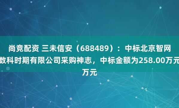 尚竞配资 三未信安（688489）：中标北京智网数科时期有限公司采购神志，中标金额为258.00万元
