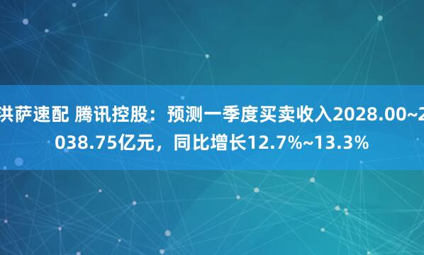 洪萨速配 腾讯控股：预测一季度买卖收入2028.00~2038.75亿元，同比增长12.7%~13.3%