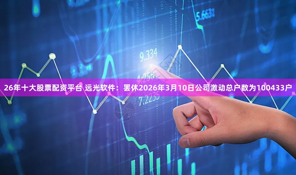 26年十大股票配资平台 远光软件：罢休2026年3月10日公司激动总户数为100433户