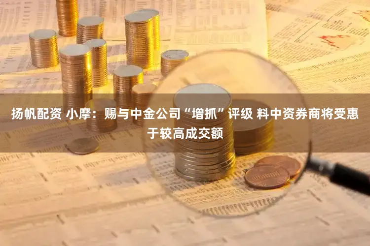 扬帆配资 小摩：赐与中金公司“增抓”评级 料中资券商将受惠于较高成交额