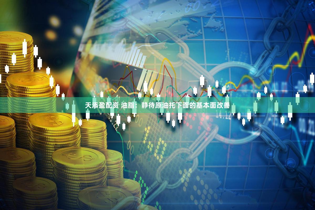 天添盈配资 油脂:静待原油托下面的基本面改善