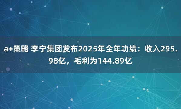 a+策略 李宁集团发布2025年全年功绩：收入295.98亿，毛利为144.89亿