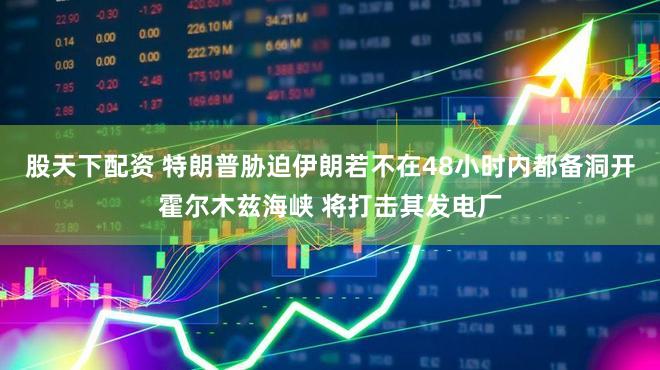 股天下配资 特朗普胁迫伊朗若不在48小时内都备洞开霍尔木兹海峡 将打击其发电厂