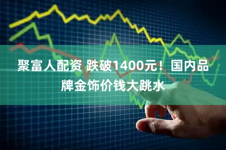 聚富人配资 跌破1400元！国内品牌金饰价钱大跳水