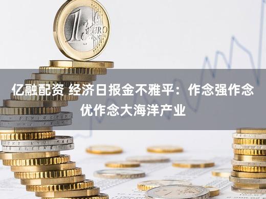 亿融配资 经济日报金不雅平：作念强作念优作念大海洋产业