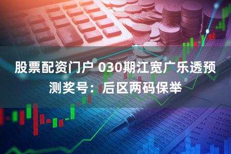 股票配资门户 030期江宽广乐透预测奖号：后区两码保举
