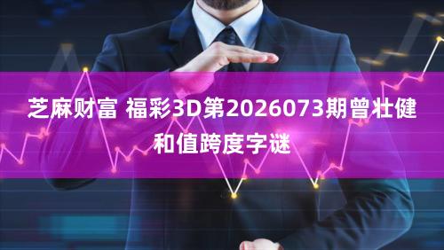 芝麻财富 福彩3D第2026073期曾壮健和值跨度字谜