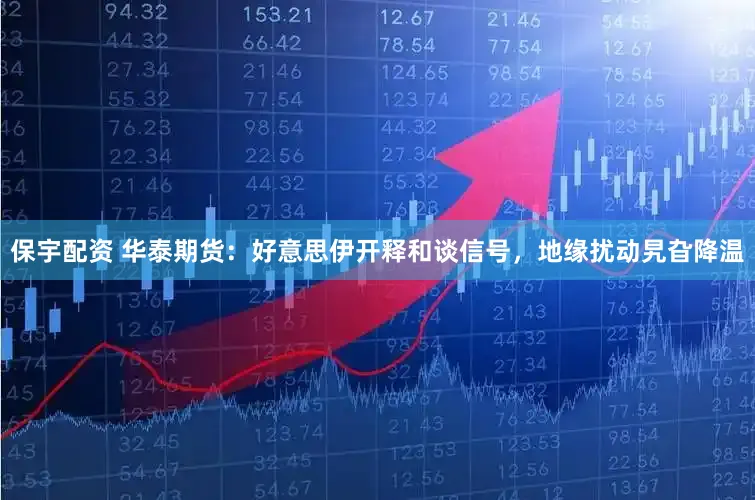 保宇配资 华泰期货：好意思伊开释和谈信号，地缘扰动旯旮降温