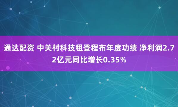 通达配资 中关村科技租登程布年度功绩 净利润2.72亿元同比增长0.35%