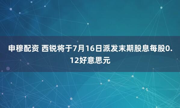 申穆配资 西锐将于7月16日派发末期股息每股0.12好意思元