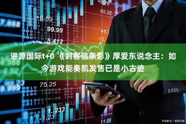 进源国际t+0 《刺客信条影》厚爱东说念主:如今游戏能奏凯发售已是小古迹