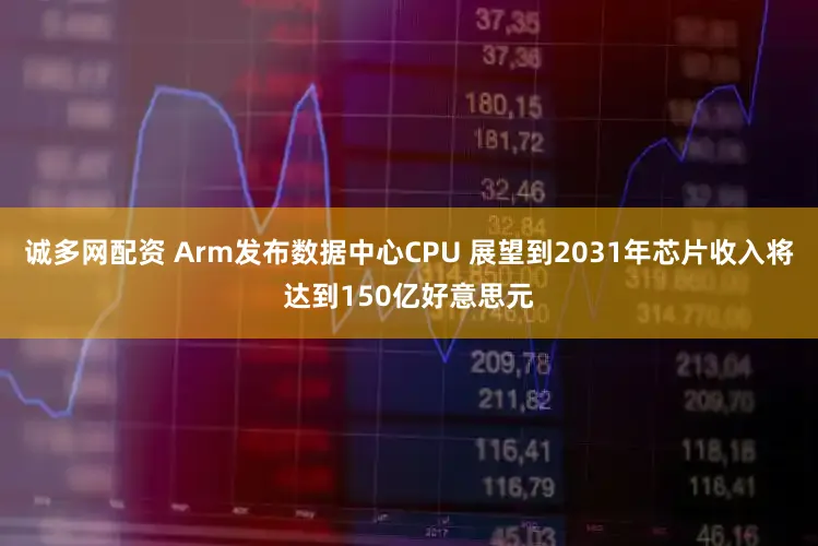 诚多网配资 Arm发布数据中心CPU 展望到2031年芯片收入将达到150亿好意思元