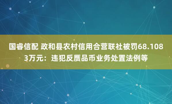国睿信配 政和县农村信用合营联社被罚68.1083万元：违犯反赝品币业务处置法例等