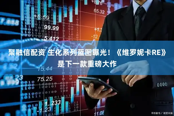 聚融信配资 生化系列蓝图曝光!《维罗妮卡RE》是下一款重磅大作