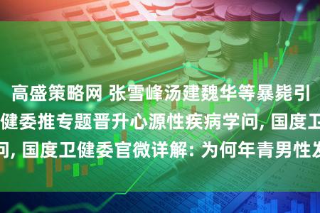 高盛策略网 张雪峰汤建魏华等暴毙引起敬爱, 多地卫健委推专题晋升心源性疾病学问, 国度卫健委官微详解: 为何年青男性发病风险高
