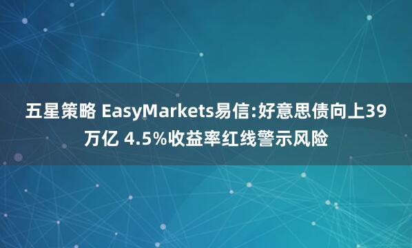 五星策略 EasyMarkets易信:好意思债向上39万亿 4.5%收益率红线警示风险