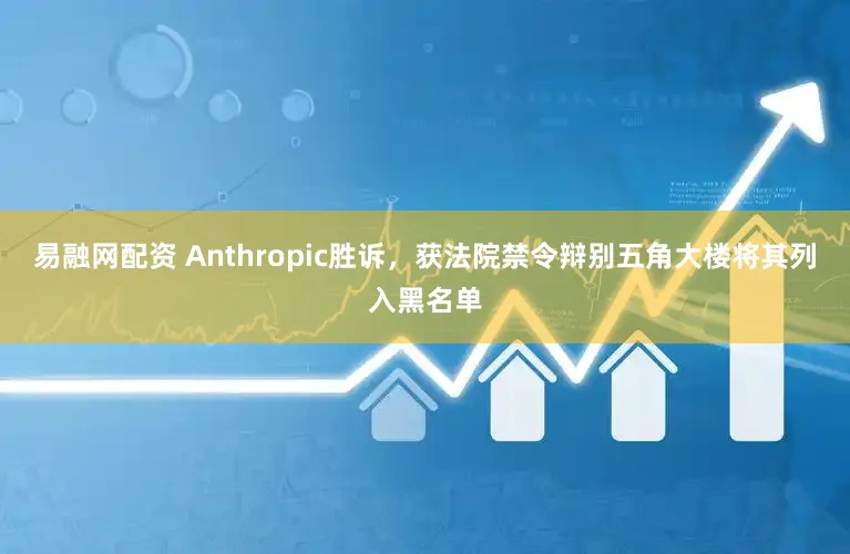 易融网配资 Anthropic胜诉,获法院禁令辩别五角大楼将其列入黑名单