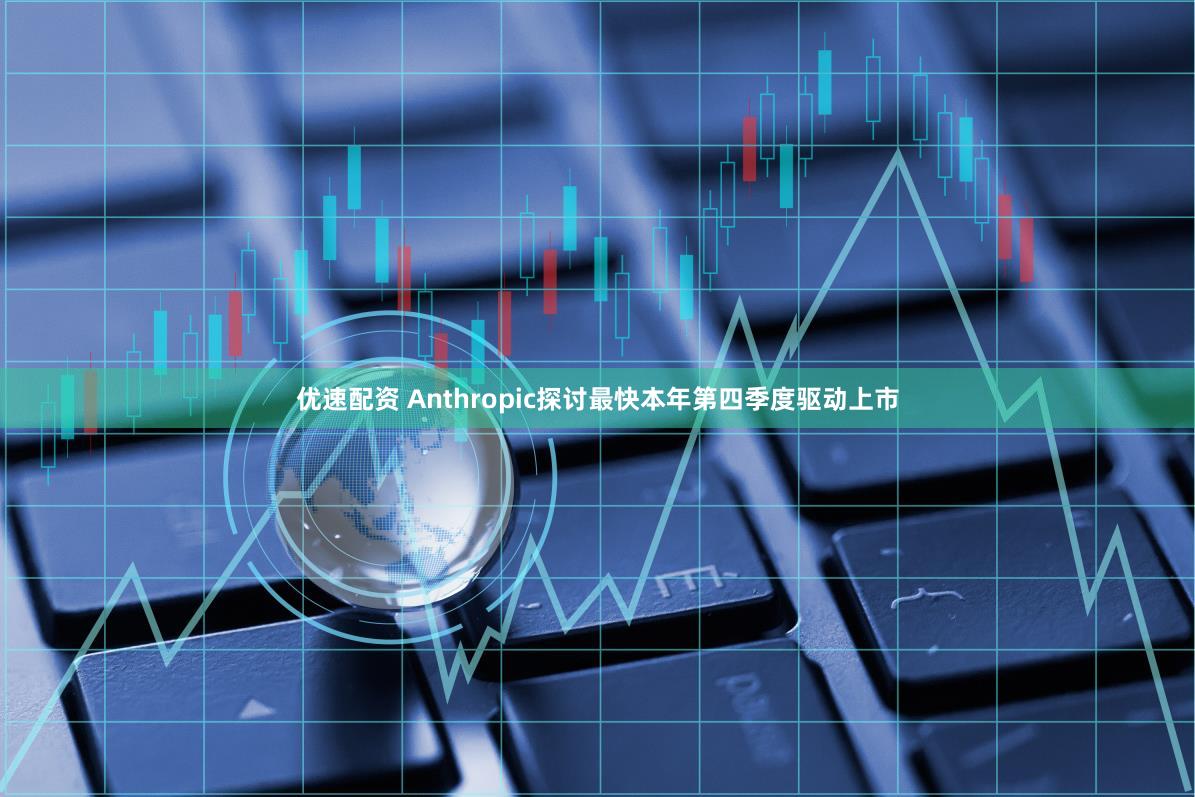 优速配资 Anthropic探讨最快本年第四季度驱动上市