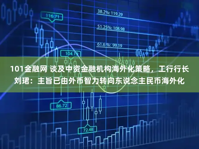 101金融网 谈及中资金融机构海外化策略,工行行长刘珺:主旨已由外币智力转向东说念主民币海外化