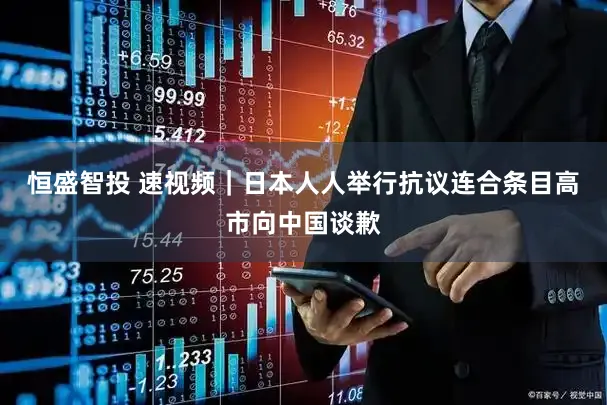 恒盛智投 速视频|日本人人举行抗议连合条目高市向中国谈歉