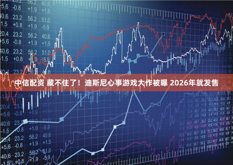 中信配资 藏不住了！迪斯尼心事游戏大作被曝 2026年就发售