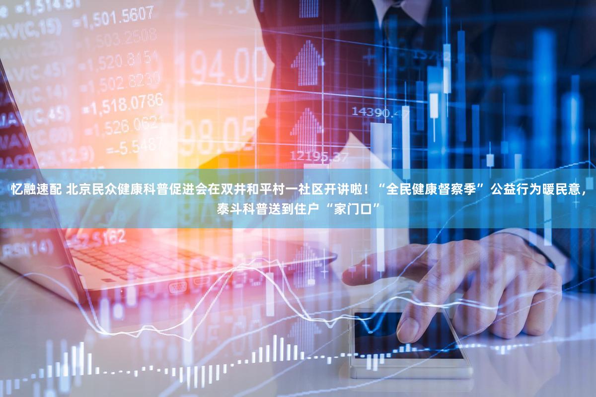 忆融速配 北京民众健康科普促进会在双井和平村一社区开讲啦！“全民健康督察季” 公益行为暖民意，泰斗科普送到住户 “家门口”