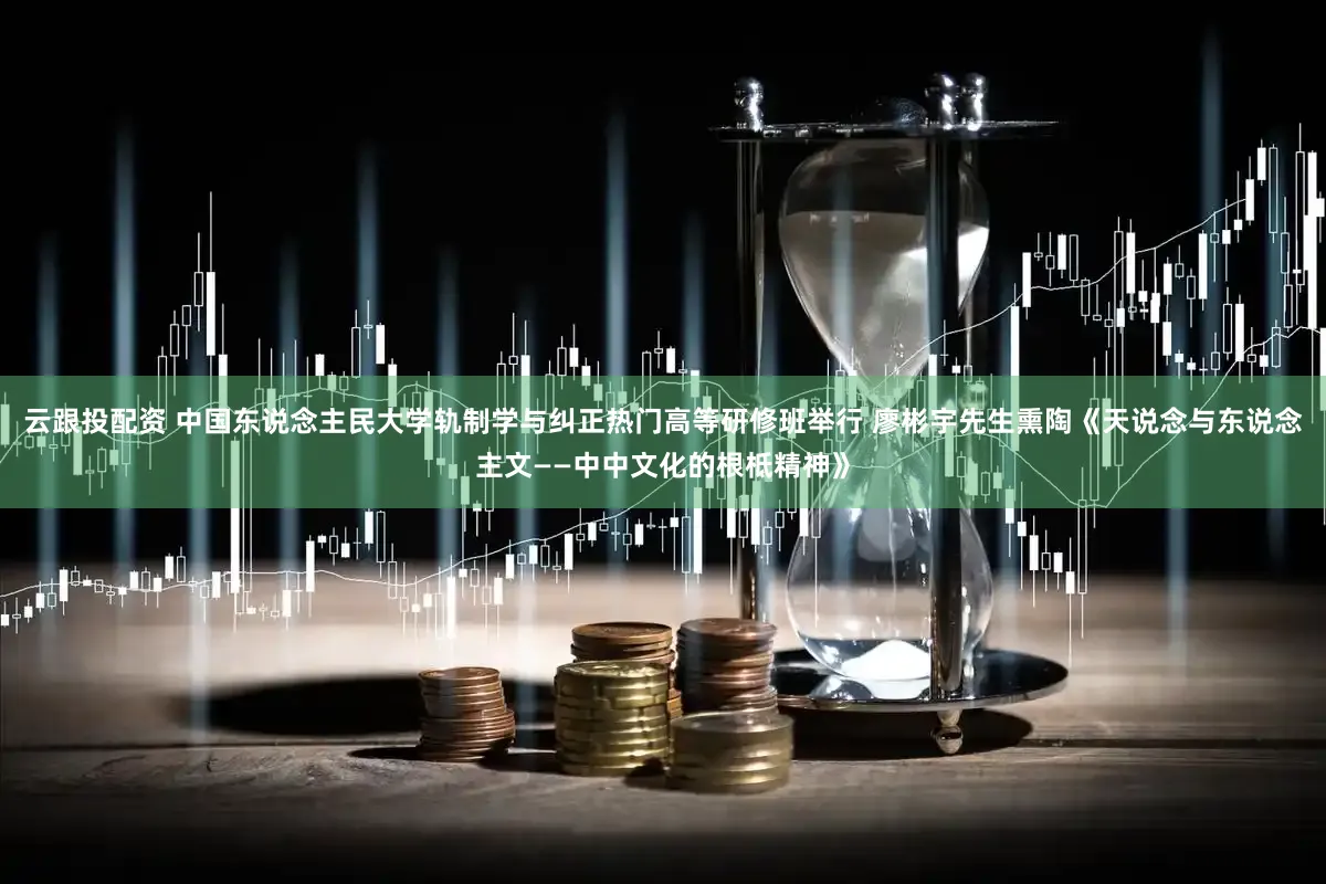 云跟投配资 中国东说念主民大学轨制学与纠正热门高等研修班举行 廖彬宇先生熏陶《天说念与东说念主文——中中文化的根柢精神》