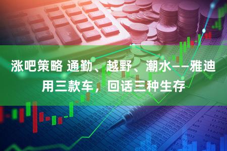 涨吧策略 通勤、越野、潮水——雅迪用三款车,回话三种生存